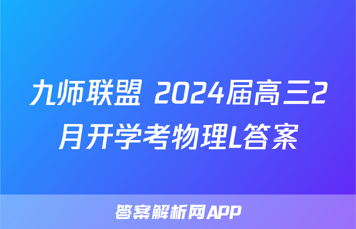 九师联盟 2024届高三2月开学考物理L答案